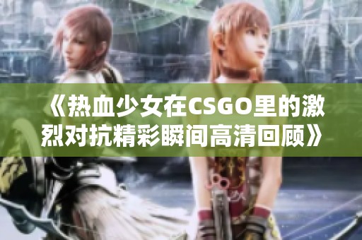 《热血少女在CSGO里的激烈对抗精彩瞬间高清回顾》