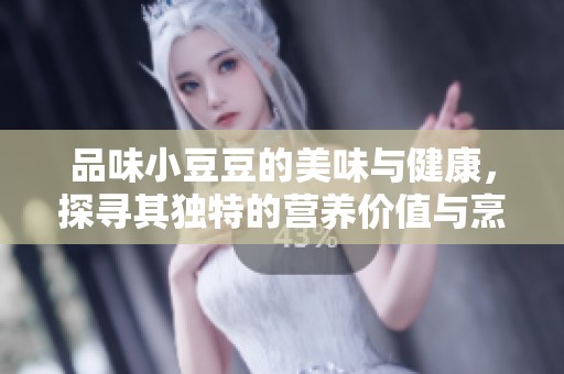 品味小豆豆的美味与健康，探寻其独特的营养价值与烹饪技巧