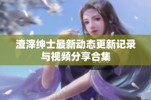 渣滓绅士最新动态更新记录与视频分享合集