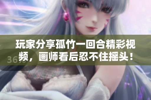 玩家分享孤竹一回合精彩视频，画师看后忍不住摇头！