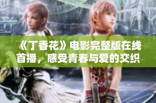 《丁香花》电影完整版在线首播，感受青春与爱的交织故事