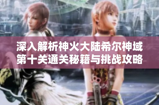 深入解析神火大陆希尔神域第十关通关秘籍与挑战攻略