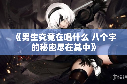 《男生究竟在唱什么 八个字的秘密尽在其中》