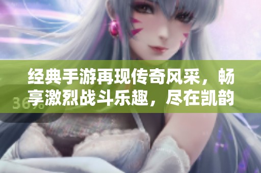 经典手游再现传奇风采，畅享激烈战斗乐趣，尽在凯韵游戏