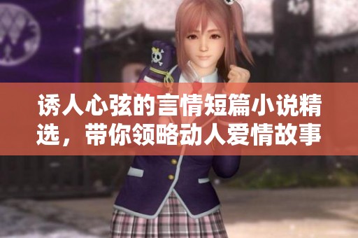 诱人心弦的言情短篇小说精选，带你领略动人爱情故事