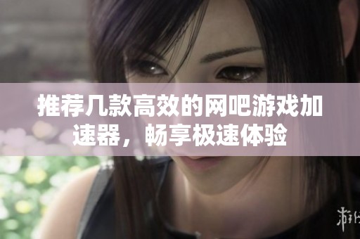 推荐几款高效的网吧游戏加速器，畅享极速体验
