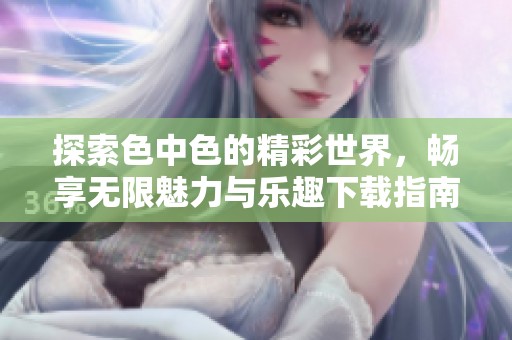 探索色中色的精彩世界，畅享无限魅力与乐趣下载指南