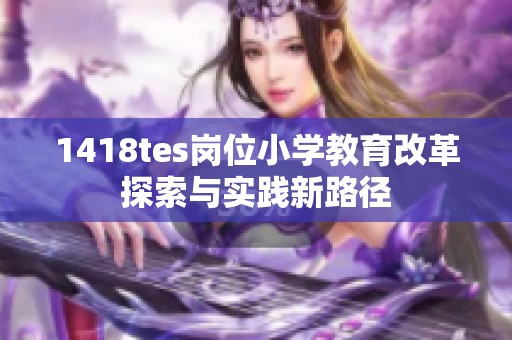 1418tes岗位小学教育改革探索与实践新路径