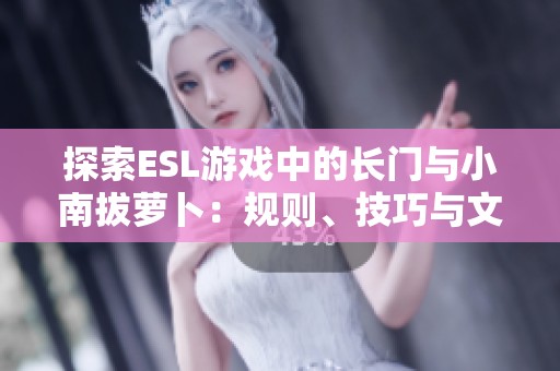 探索ESL游戏中的长门与小南拔萝卜：规则、技巧与文化价值解析