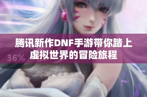 腾讯新作DNF手游带你踏上虚拟世界的冒险旅程