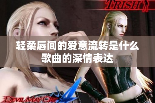 轻柔唇间的爱意流转是什么歌曲的深情表达