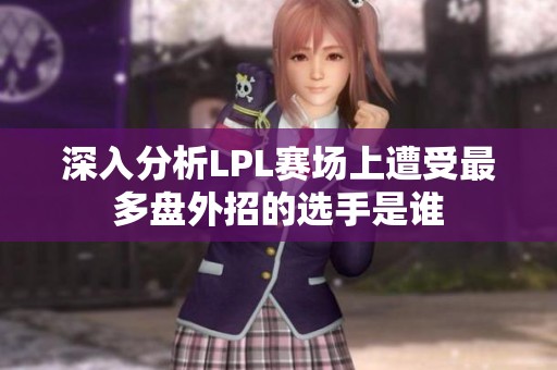 深入分析LPL赛场上遭受最多盘外招的选手是谁