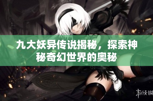 九大妖异传说揭秘，探索神秘奇幻世界的奥秘