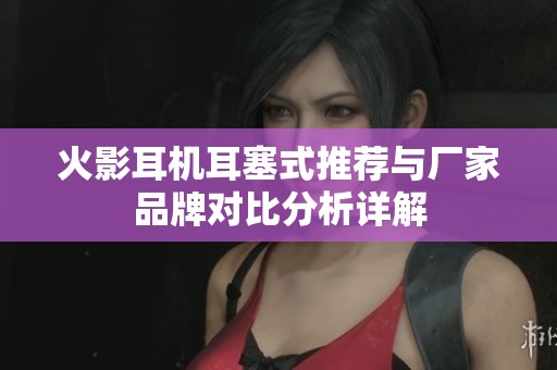 火影耳机耳塞式推荐与厂家品牌对比分析详解