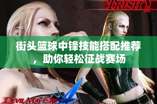 街头篮球中锋技能搭配推荐，助你轻松征战赛场