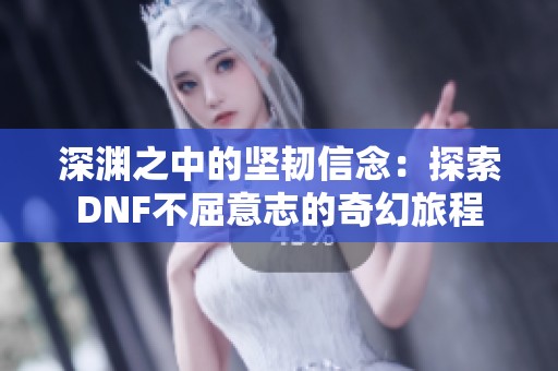 深渊之中的坚韧信念：探索DNF不屈意志的奇幻旅程