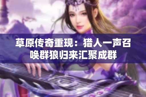 草原传奇重现：猎人一声召唤群狼归来汇聚成群
