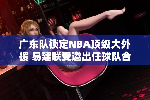 广东队锁定NBA顶级大外援 易建联受邀出任球队合伙人
