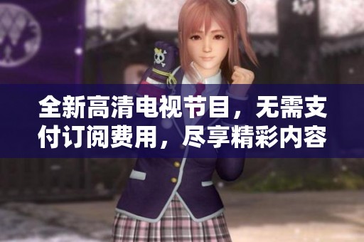 全新高清电视节目，无需支付订阅费用，尽享精彩内容