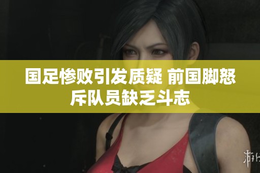 国足惨败引发质疑 前国脚怒斥队员缺乏斗志