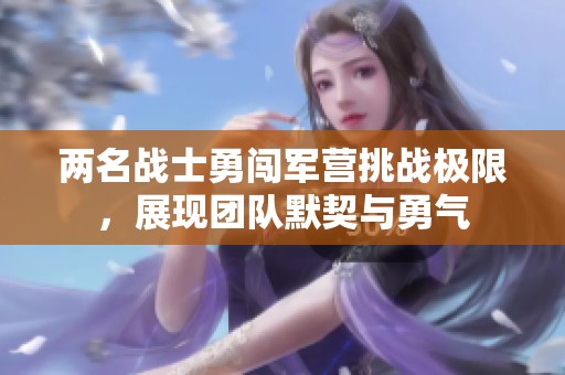 两名战士勇闯军营挑战极限，展现团队默契与勇气
