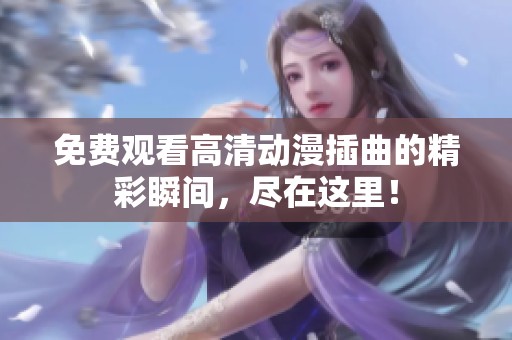 免费观看高清动漫插曲的精彩瞬间，尽在这里！