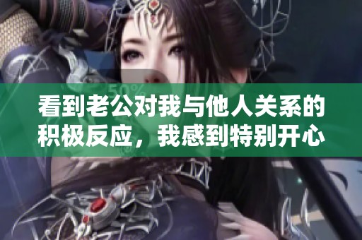 看到老公对我与他人关系的积极反应，我感到特别开心