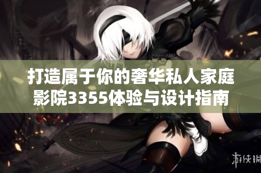 打造属于你的奢华私人家庭影院3355体验与设计指南