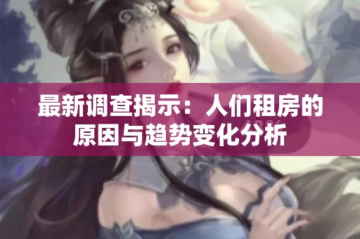最新调查揭示：人们租房的原因与趋势变化分析