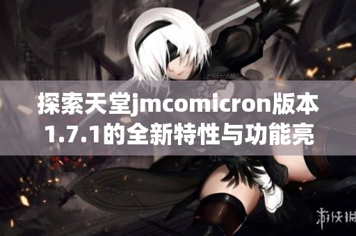 探索天堂jmcomicron版本1.7.1的全新特性与功能亮点