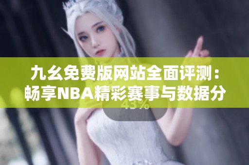 九幺免费版网站全面评测：畅享NBA精彩赛事与数据分析