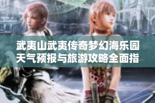 武夷山武夷传奇梦幻海乐园天气预报与旅游攻略全面指南