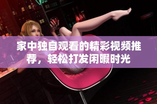 家中独自观看的精彩视频推荐，轻松打发闲暇时光