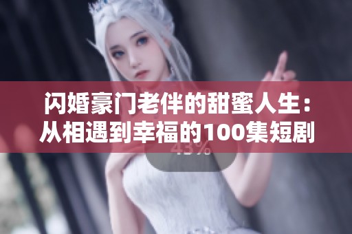 闪婚豪门老伴的甜蜜人生：从相遇到幸福的100集短剧故事