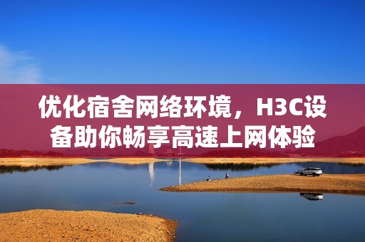 优化宿舍网络环境，H3C设备助你畅享高速上网体验