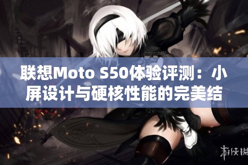 联想Moto S50体验评测：小屏设计与硬核性能的完美结合