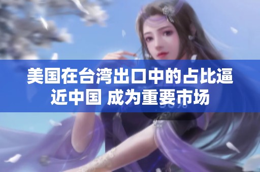 美国在台湾出口中的占比逼近中国 成为重要市场