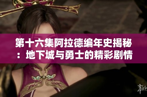 第十六集阿拉德编年史揭秘：地下城与勇士的精彩剧情回顾与免费听播