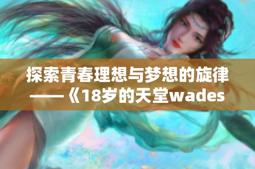 探索青春理想与梦想的旋律——《18岁的天堂wades》的深刻解读