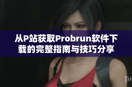 从P站获取Probrun软件下载的完整指南与技巧分享