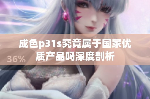 成色p31s究竟属于国家优质产品吗深度剖析