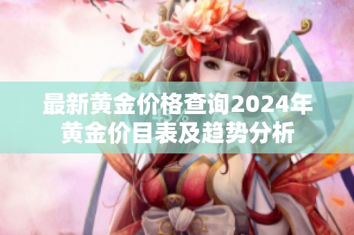 最新黄金价格查询2024年黄金价目表及趋势分析