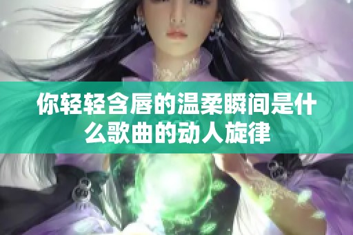 你轻轻含唇的温柔瞬间是什么歌曲的动人旋律