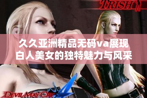 久久亚洲精品无码va展现白人美女的独特魅力与风采