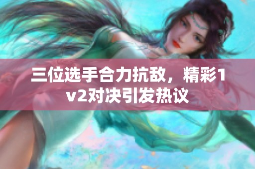 三位选手合力抗敌，精彩1v2对决引发热议