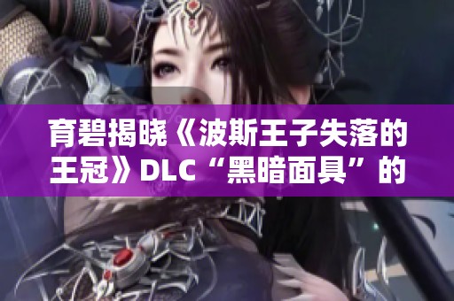 育碧揭晓《波斯王子失落的王冠》DLC“黑暗面具”的精彩内容与玩法 育碧揭晓《波斯王子失落的王冠》DLC“黑暗面具”的精彩内容与玩法