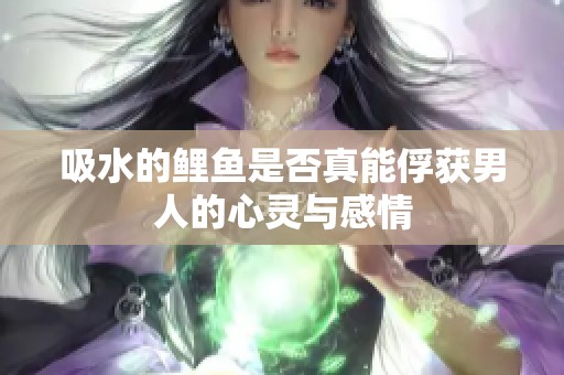 吸水的鲤鱼是否真能俘获男人的心灵与感情