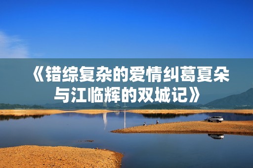 《错综复杂的爱情纠葛夏朵与江临辉的双城记》