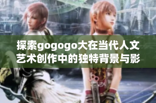 探索gogogo大在当代人文艺术创作中的独特背景与影响