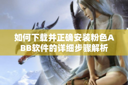 如何下载并正确安装粉色ABB软件的详细步骤解析